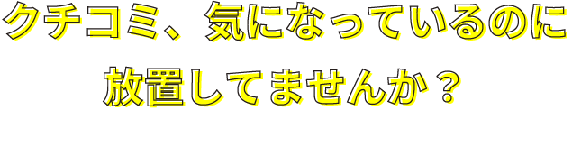 クチコミ、気になっているのに放置してませんか？